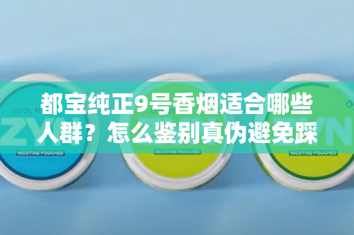 都宝纯正9号香烟适合哪些人群？怎么鉴别真伪避免踩坑？